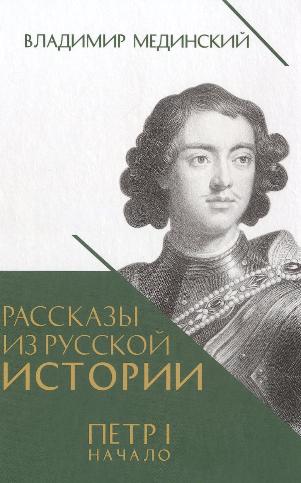 Владимир Мединский «Рассказы из русской истории. Книга 3: Пётр I. Начало». 12+