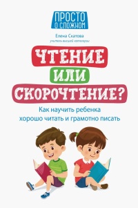 Скатова Елена Викторовна «Чтение или скорочтение? : как научить ребёнка хорошо читать и грамотно писать». 0+