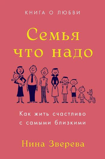 Зверева Нина Витальевна «Семья что надо : как жить счастливо с самыми близкими : книга о любви». 16+