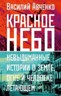 Авченко Василий Олегович «Красное небо: невыдуманные истории о земле, огне и человеке летающем». 16+