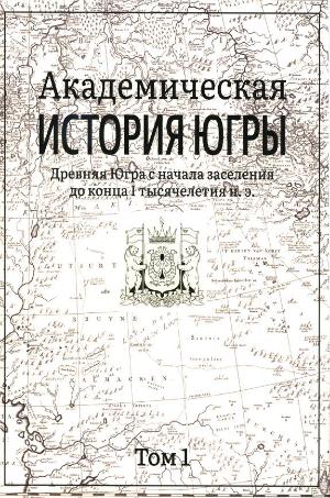 Академическая история Югры : в 8 томах. Т. 1 : Древняя Югра с начала заселения до конца I тысячелетия н. э. 6+