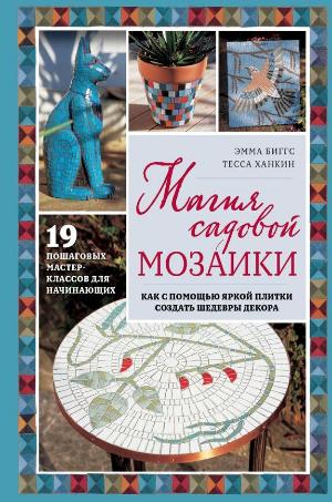 Биггс Эмма, Ханкин Тесса «Магия садовой мозаики : как с помощью яркой плитки создать шедевры декора : [19 пошаговых мастер-классов для начинающих]». 12+