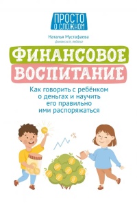 Мустафаева Наталья Исаевна «Финансовое воспитание : как говорить с ребёнком о деньгах и научить его правильно ими распоряжаться». 0+