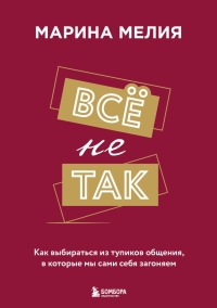 Мелия Марина Ивановна «Всё не так. Как выбираться из тупиков общения, в которые мы сами себя загоняем».16+